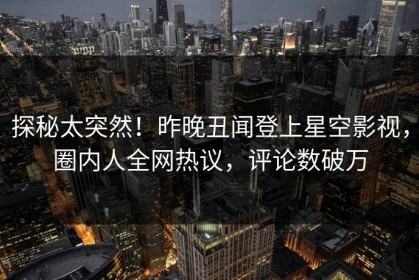 探秘太突然！昨晚丑闻登上星空影视，圈内人全网热议，评论数破万