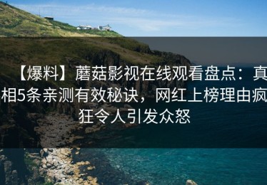 【爆料】蘑菇影视在线观看盘点：真相5条亲测有效秘诀，网红上榜理由疯狂令人引发众怒