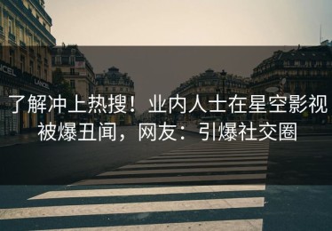 了解冲上热搜！业内人士在星空影视被爆丑闻，网友：引爆社交圈
