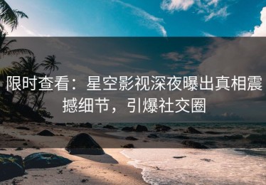 限时查看：星空影视深夜曝出真相震撼细节，引爆社交圈