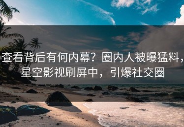 查看背后有何内幕？圈内人被曝猛料，星空影视刷屏中，引爆社交圈