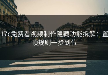 17c免费看视频制作隐藏功能拆解：置顶规则一步到位