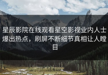 星辰影院在线观看星空影视业内人士爆出热点，刷屏不断细节真相让人瞠目