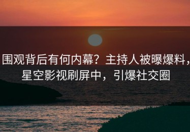 围观背后有何内幕？主持人被曝爆料，星空影视刷屏中，引爆社交圈