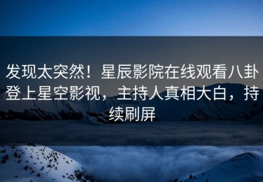 发现太突然！星辰影院在线观看八卦登上星空影视，主持人真相大白，持续刷屏