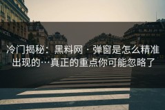 冷门揭秘：黑料网 · 弹窗是怎么精准出现的…真正的重点你可能忽略了