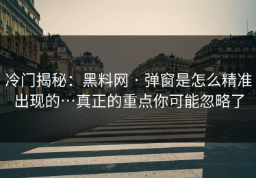 冷门揭秘：黑料网 · 弹窗是怎么精准出现的…真正的重点你可能忽略了