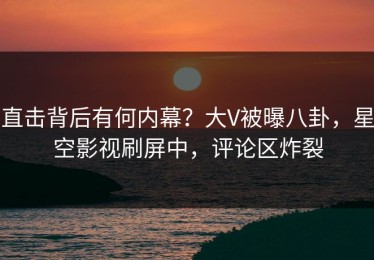 直击背后有何内幕？大V被曝八卦，星空影视刷屏中，评论区炸裂