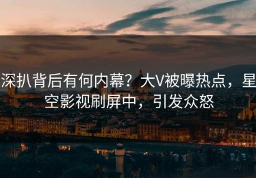 深扒背后有何内幕？大V被曝热点，星空影视刷屏中，引发众怒