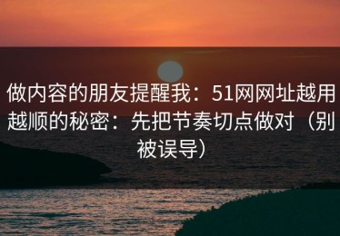 做内容的朋友提醒我：51网网址越用越顺的秘密：先把节奏切点做对（别被误导）