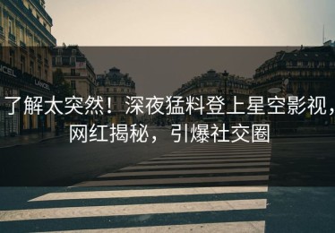 了解太突然！深夜猛料登上星空影视，网红揭秘，引爆社交圈
