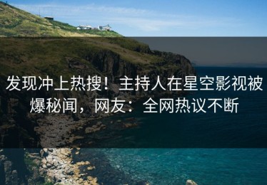 发现冲上热搜！主持人在星空影视被爆秘闻，网友：全网热议不断