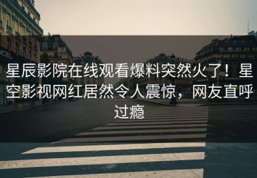 星辰影院在线观看爆料突然火了！星空影视网红居然令人震惊，网友直呼过瘾