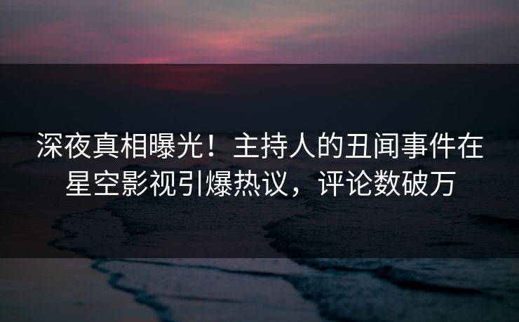 深夜真相曝光！主持人的丑闻事件在星空影视引爆热议，评论数破万