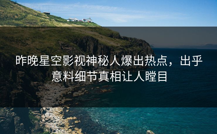 昨晚星空影视神秘人爆出热点，出乎意料细节真相让人瞠目