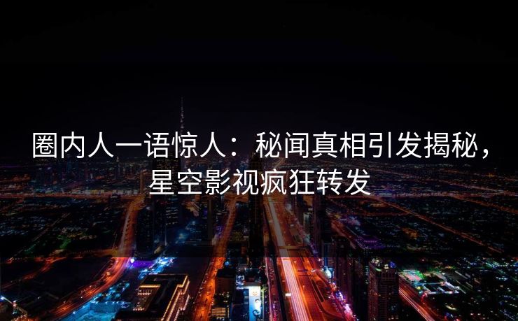 圈内人一语惊人：秘闻真相引发揭秘，星空影视疯狂转发
