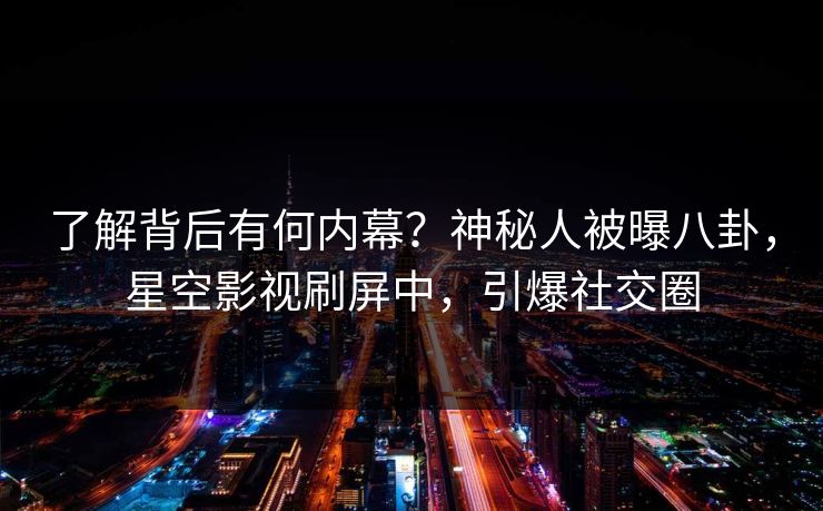 了解背后有何内幕？神秘人被曝八卦，星空影视刷屏中，引爆社交圈