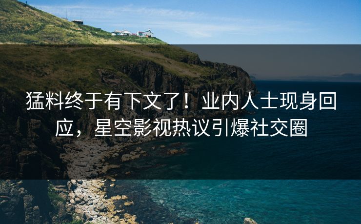 猛料终于有下文了！业内人士现身回应，星空影视热议引爆社交圈