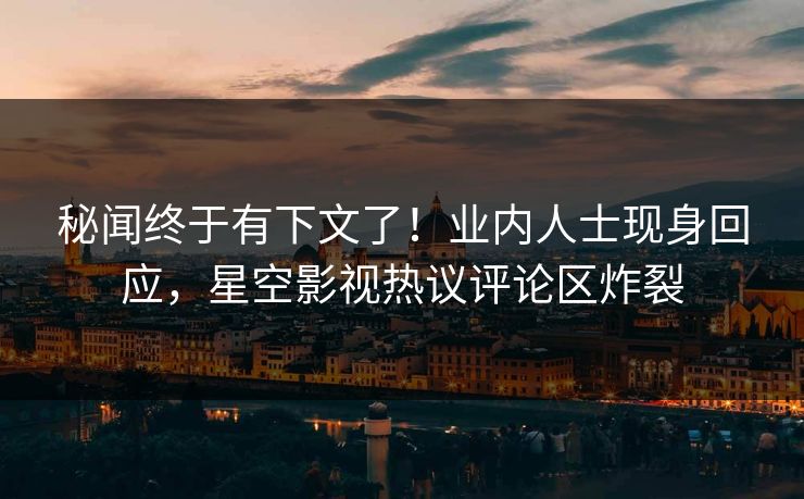 秘闻终于有下文了！业内人士现身回应，星空影视热议评论区炸裂