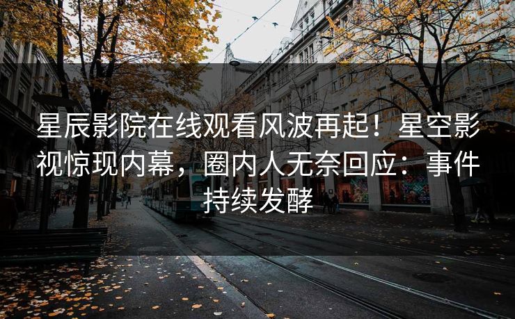 星辰影院在线观看风波再起！星空影视惊现内幕，圈内人无奈回应：事件持续发酵