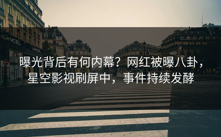 曝光背后有何内幕？网红被曝八卦，星空影视刷屏中，事件持续发酵