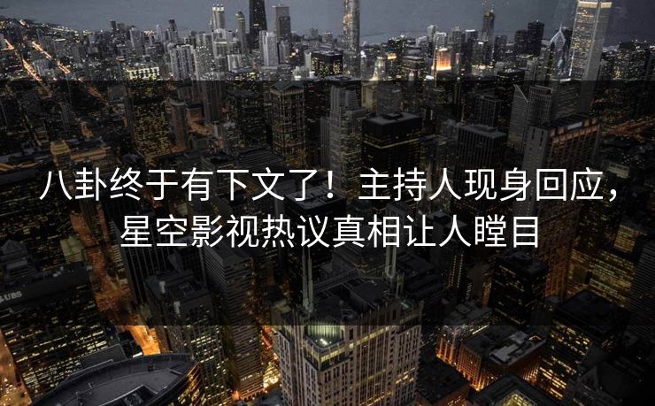 八卦终于有下文了！主持人现身回应，星空影视热议真相让人瞠目