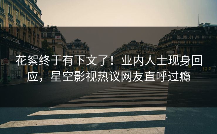 花絮终于有下文了！业内人士现身回应，星空影视热议网友直呼过瘾