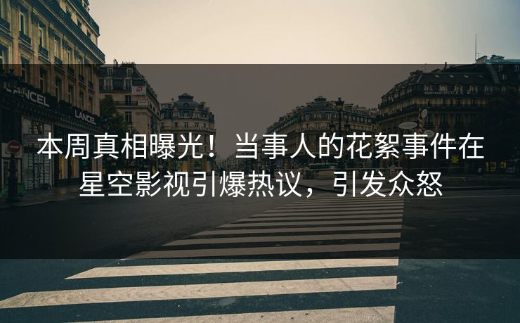 本周真相曝光！当事人的花絮事件在星空影视引爆热议，引发众怒