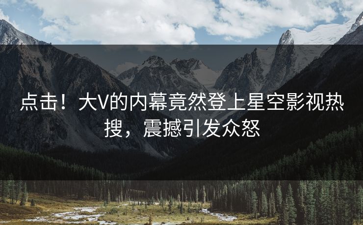 点击！大V的内幕竟然登上星空影视热搜，震撼引发众怒