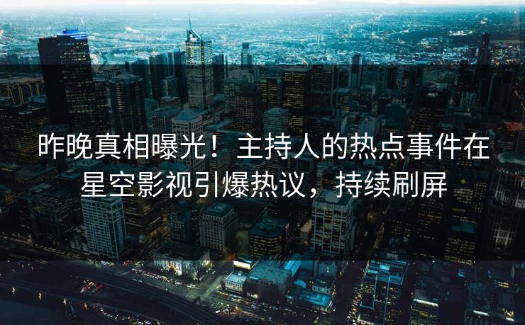 昨晚真相曝光！主持人的热点事件在星空影视引爆热议，持续刷屏