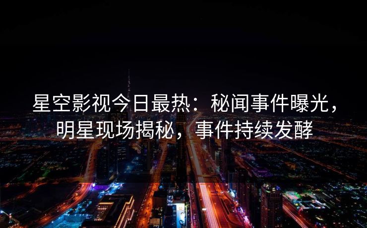 星空影视今日最热：秘闻事件曝光，明星现场揭秘，事件持续发酵