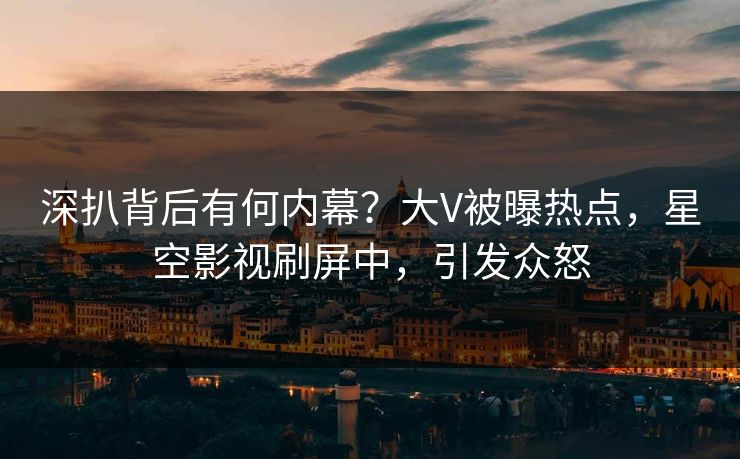 深扒背后有何内幕？大V被曝热点，星空影视刷屏中，引发众怒