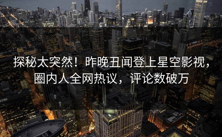 探秘太突然！昨晚丑闻登上星空影视，圈内人全网热议，评论数破万