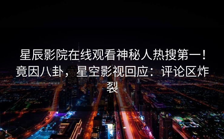 星辰影院在线观看神秘人热搜第一！竟因八卦，星空影视回应：评论区炸裂
