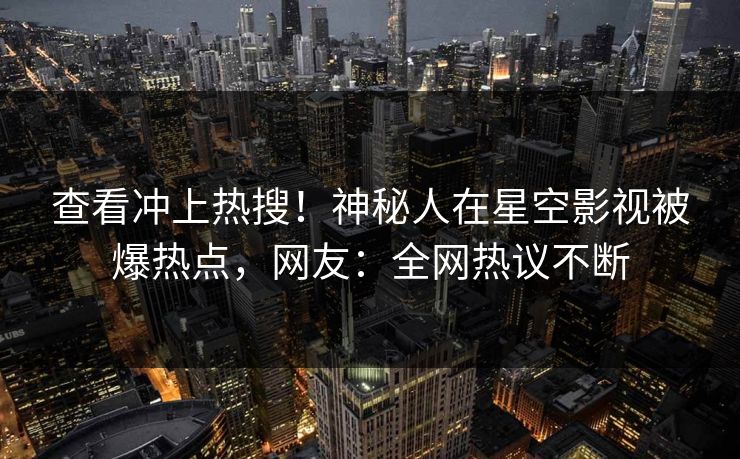 查看冲上热搜！神秘人在星空影视被爆热点，网友：全网热议不断