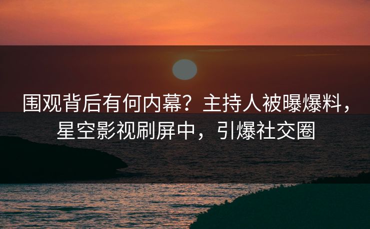 围观背后有何内幕？主持人被曝爆料，星空影视刷屏中，引爆社交圈