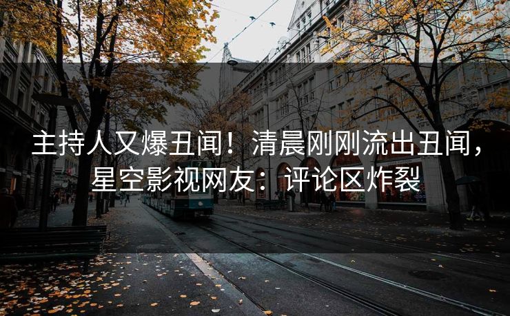 主持人又爆丑闻！清晨刚刚流出丑闻，星空影视网友：评论区炸裂