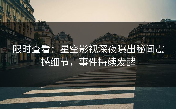 限时查看：星空影视深夜曝出秘闻震撼细节，事件持续发酵