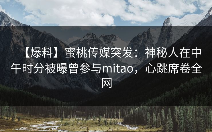 【爆料】蜜桃传媒突发：神秘人在中午时分被曝曾参与mitao，心跳席卷全网