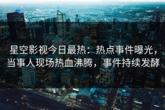 星空影视今日最热：热点事件曝光，当事人现场热血沸腾，事件持续发酵