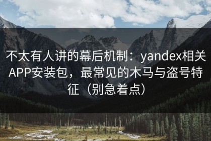 不太有人讲的幕后机制：yandex相关APP安装包，最常见的木马与盗号特征（别急着点）