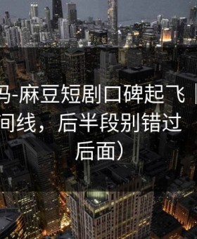 你敢信吗-麻豆短剧口碑起飞｜最有争议的时间线，后半段别错过（反转在后面）