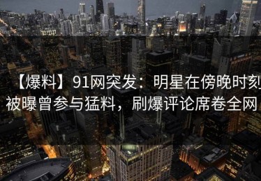【爆料】91网突发：明星在傍晚时刻被曝曾参与猛料，刷爆评论席卷全网