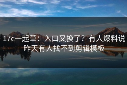 17c一起草：入口又换了？有人爆料说昨天有人找不到剪辑模板