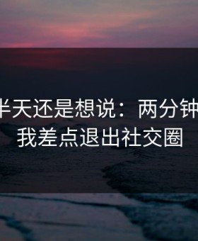 我忍了半天还是想说：两分钟评论区，我差点退出社交圈