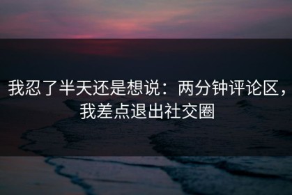我忍了半天还是想说：两分钟评论区，我差点退出社交圈