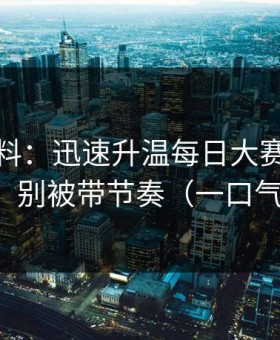 一手爆料：迅速升温每日大赛黑料反转了，别被带节奏（一口气看完）