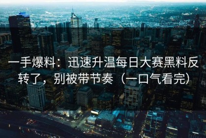 一手爆料：迅速升温每日大赛黑料反转了，别被带节奏（一口气看完）