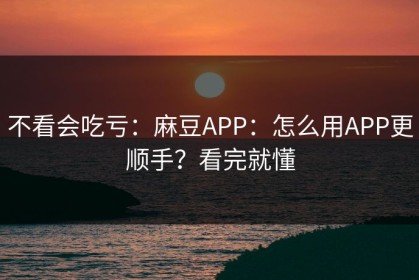 不看会吃亏：麻豆APP：怎么用APP更顺手？看完就懂