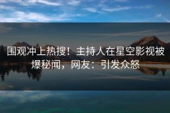 围观冲上热搜！主持人在星空影视被爆秘闻，网友：引发众怒